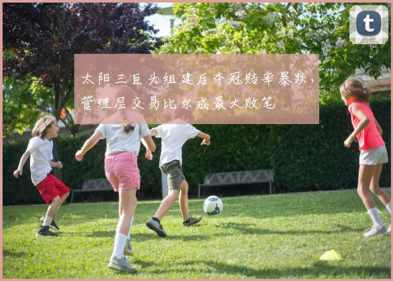 太阳三巨头组建后夺冠赔率暴跌，管理层交易比尔成最大败笔