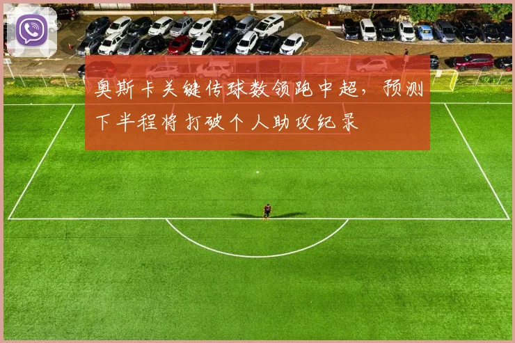 奥斯卡关键传球数领跑中超，预测下半程将打破个人助攻纪录