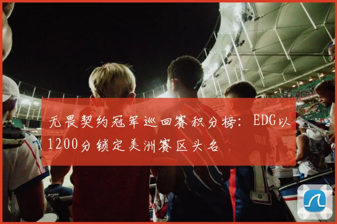 无畏契约冠军巡回赛积分榜：EDG以1200分锁定美洲赛区头名